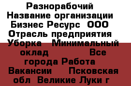 Разнорабочий › Название организации ­ Бизнес Ресурс, ООО › Отрасль предприятия ­ Уборка › Минимальный оклад ­ 22 000 - Все города Работа » Вакансии   . Псковская обл.,Великие Луки г.